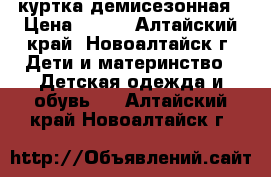 куртка демисезонная › Цена ­ 500 - Алтайский край, Новоалтайск г. Дети и материнство » Детская одежда и обувь   . Алтайский край,Новоалтайск г.